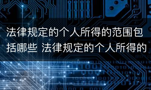 法律规定的个人所得的范围包括哪些 法律规定的个人所得的范围包括哪些