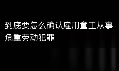 到底要怎么确认雇用童工从事危重劳动犯罪