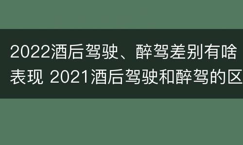 2022酒后驾驶、醉驾差别有啥表现 2021酒后驾驶和醉驾的区别