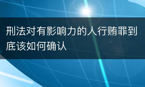 刑法对有影响力的人行贿罪到底该如何确认