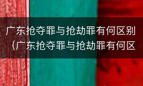 广东抢夺罪与抢劫罪有何区别（广东抢夺罪与抢劫罪有何区别和联系）