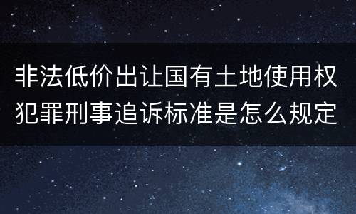非法低价出让国有土地使用权犯罪刑事追诉标准是怎么规定
