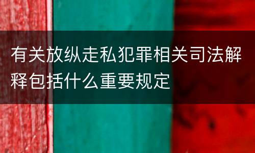 有关放纵走私犯罪相关司法解释包括什么重要规定
