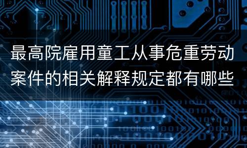 最高院雇用童工从事危重劳动案件的相关解释规定都有哪些
