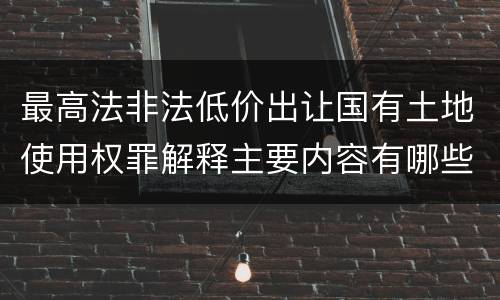 最高法非法低价出让国有土地使用权罪解释主要内容有哪些