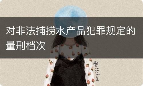 对非法捕捞水产品犯罪规定的量刑档次