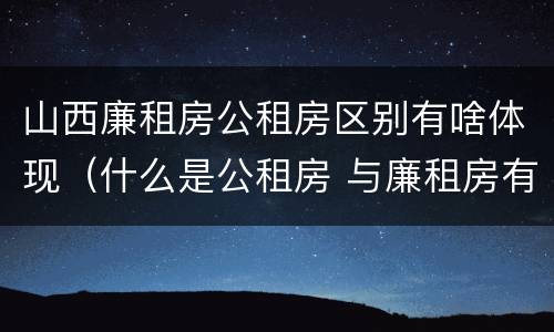 山西廉租房公租房区别有啥体现（什么是公租房 与廉租房有什么区别）