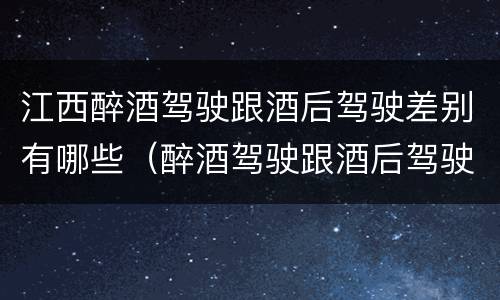 江西醉酒驾驶跟酒后驾驶差别有哪些（醉酒驾驶跟酒后驾驶有区别吗）