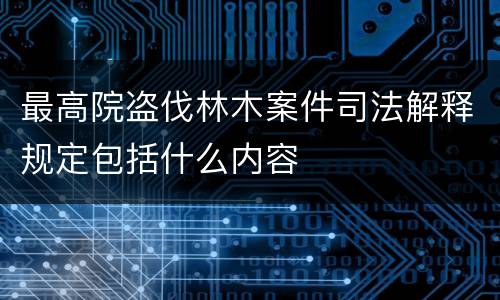 最高院盗伐林木案件司法解释规定包括什么内容