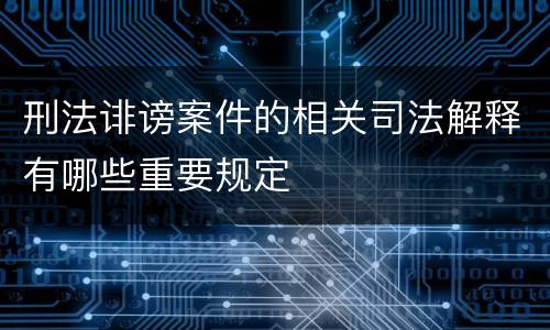 刑法诽谤案件的相关司法解释有哪些重要规定