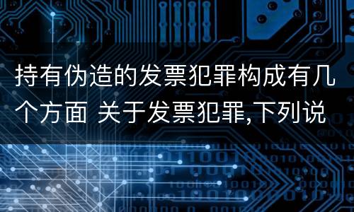 持有伪造的发票犯罪构成有几个方面 关于发票犯罪,下列说法错误的是