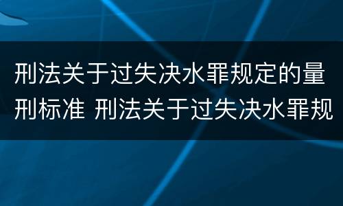 刑法关于过失决水罪规定的量刑标准 刑法关于过失决水罪规定的量刑标准是