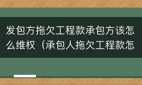 发包方拖欠工程款承包方该怎么维权（承包人拖欠工程款怎么解决）