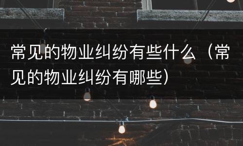 常见的物业纠纷有些什么（常见的物业纠纷有哪些）