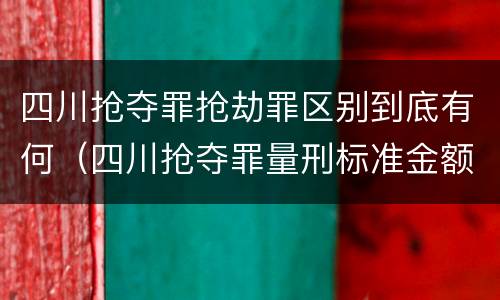 四川抢夺罪抢劫罪区别到底有何（四川抢夺罪量刑标准金额）