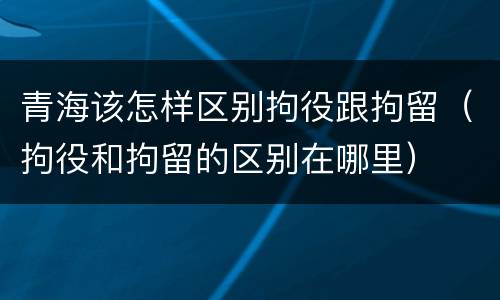 青海该怎样区别拘役跟拘留（拘役和拘留的区别在哪里）