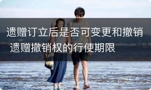 遗赠订立后是否可变更和撤销 遗赠撤销权的行使期限