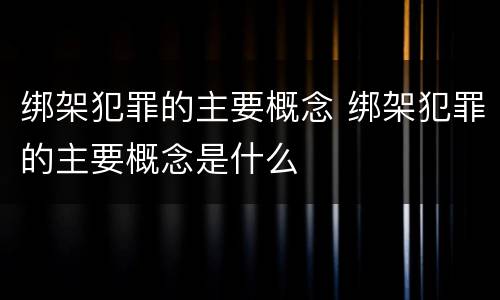 绑架犯罪的主要概念 绑架犯罪的主要概念是什么