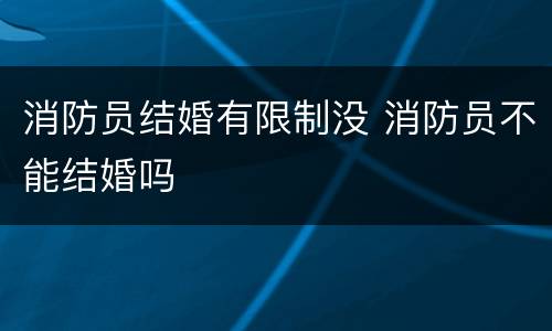 消防员结婚有限制没 消防员不能结婚吗