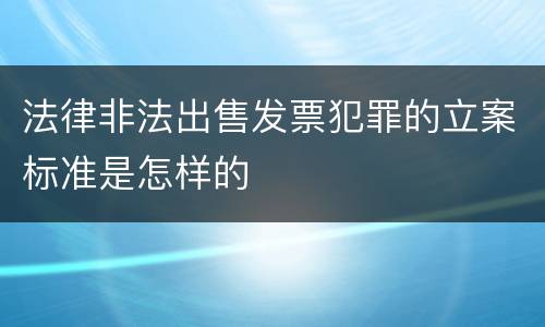 法律非法出售发票犯罪的立案标准是怎样的