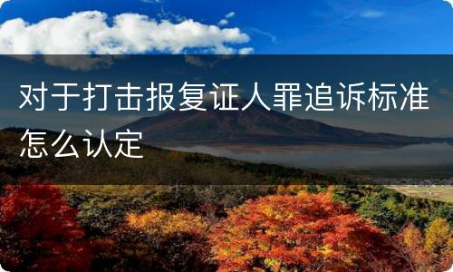 对于打击报复证人罪追诉标准怎么认定