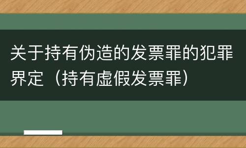 关于持有伪造的发票罪的犯罪界定（持有虚假发票罪）