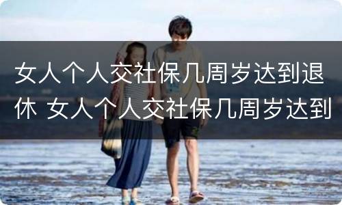 女人个人交社保几周岁达到退休 女人个人交社保几周岁达到退休金