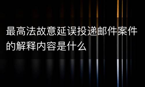 最高法故意延误投递邮件案件的解释内容是什么