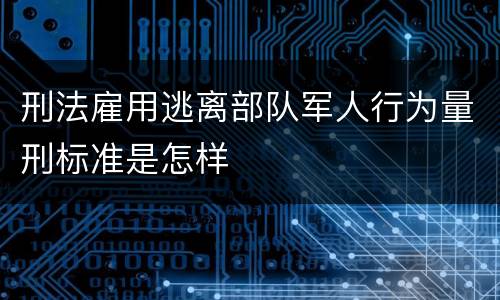 刑法雇用逃离部队军人行为量刑标准是怎样