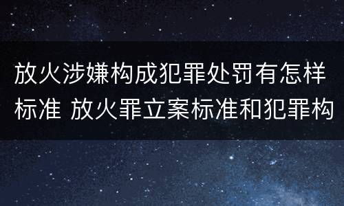 放火涉嫌构成犯罪处罚有怎样标准 放火罪立案标准和犯罪构成