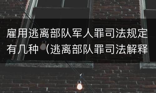 雇用逃离部队军人罪司法规定有几种（逃离部队罪司法解释）