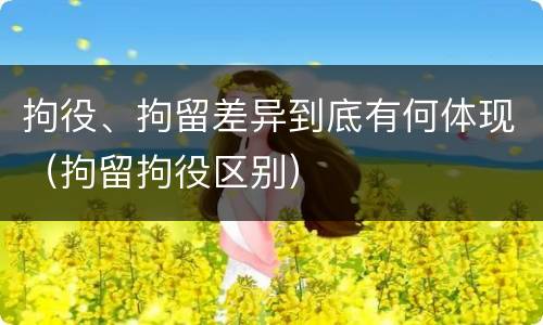 拘役、拘留差异到底有何体现（拘留拘役区别）