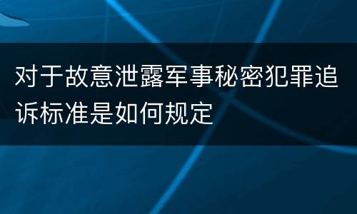 对于故意泄露军事秘密犯罪追诉标准是如何规定