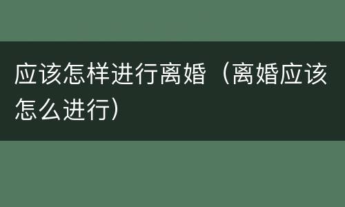 应该怎样进行离婚（离婚应该怎么进行）