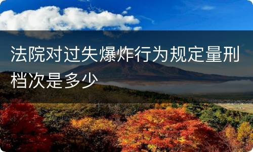 法院对过失爆炸行为规定量刑档次是多少