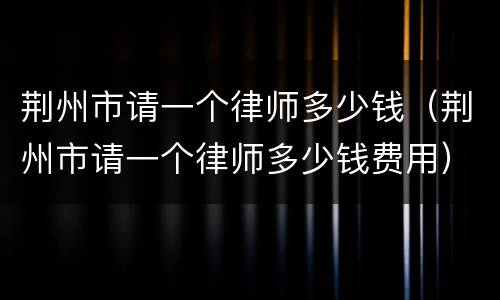荆州市请一个律师多少钱（荆州市请一个律师多少钱费用）