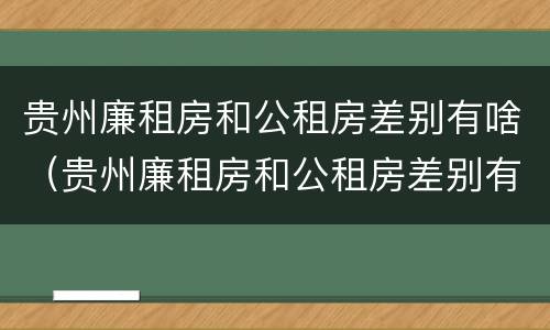 贵州廉租房和公租房差别有啥（贵州廉租房和公租房差别有啥影响）