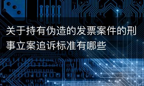 关于持有伪造的发票案件的刑事立案追诉标准有哪些