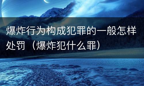爆炸行为构成犯罪的一般怎样处罚（爆炸犯什么罪）