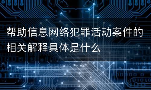 帮助信息网络犯罪活动案件的相关解释具体是什么