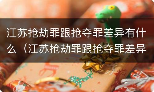 江苏抢劫罪跟抢夺罪差异有什么（江苏抢劫罪跟抢夺罪差异有什么关系）