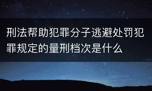 刑法帮助犯罪分子逃避处罚犯罪规定的量刑档次是什么