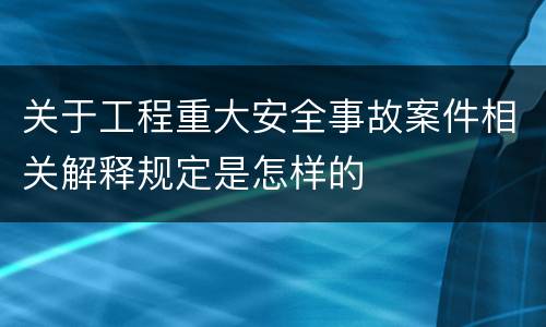 关于工程重大安全事故案件相关解释规定是怎样的