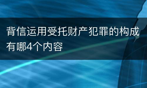 背信运用受托财产犯罪的构成有哪4个内容