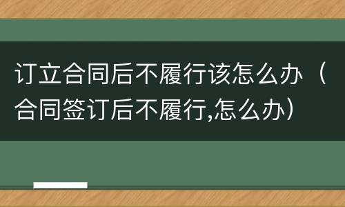 订立合同后不履行该怎么办（合同签订后不履行,怎么办）