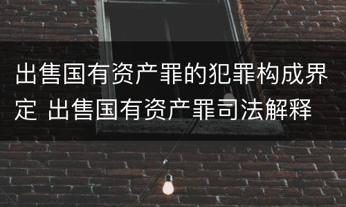 出售国有资产罪的犯罪构成界定 出售国有资产罪司法解释