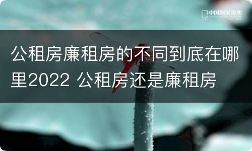 公租房廉租房的不同到底在哪里2022 公租房还是廉租房