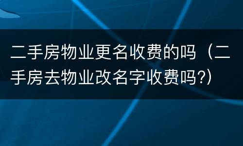 二手房物业更名收费的吗（二手房去物业改名字收费吗?）