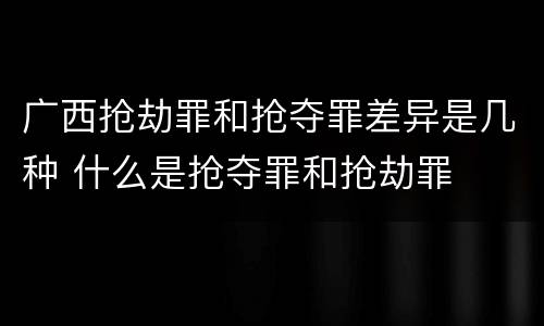 广西抢劫罪和抢夺罪差异是几种 什么是抢夺罪和抢劫罪
