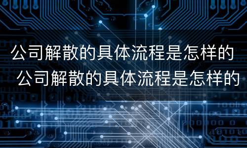 公司解散的具体流程是怎样的 公司解散的具体流程是怎样的呢